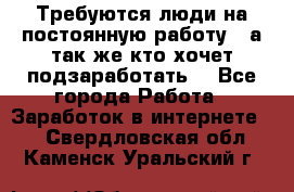 Требуются люди на постоянную работу,  а так же кто хочет подзаработать! - Все города Работа » Заработок в интернете   . Свердловская обл.,Каменск-Уральский г.